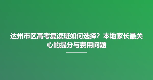达州市区高考复读班如何选择?本地家长最关心的提分与费用问题