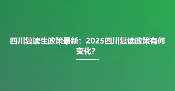 四川复读生政策最新:2025四川复读政策有何变化?