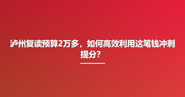 泸州复读预算2万多,如何高效利用这笔钱冲刺提分?