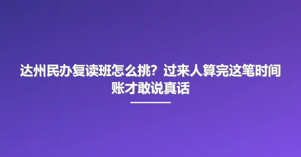 达州民办复读班怎么挑?过来人算完这笔时间账才敢说真话