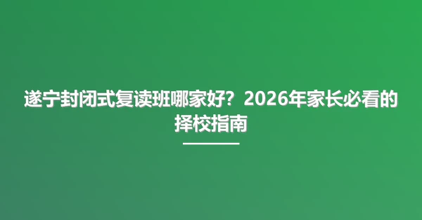 遂宁封闭式复读班哪家好？2026年家长必看的择校指南