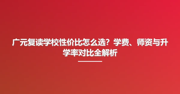 广元复读学校性价比怎么选?学费、师资与升学率对比全解析