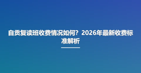 自贡复读班收费情况如何？2026年最新收费标准解析