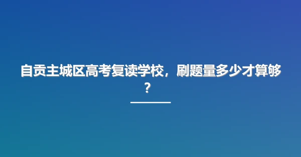 自贡主城区高考复读学校,刷题量多少才算够?