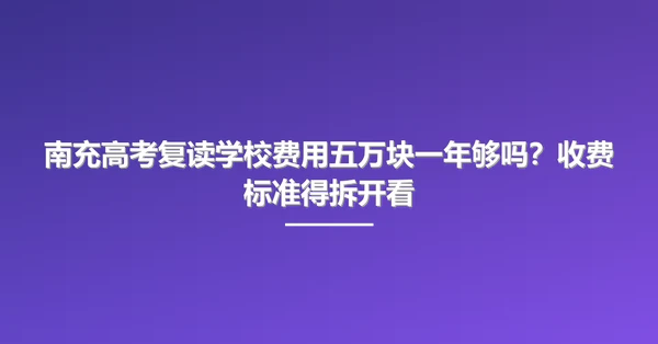 南充高考复读学校费用五万块一年够吗?收费标准得拆开看