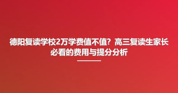 德阳复读学校2万学费值不值?高三复读生家长必看的费用与提分分析