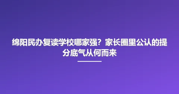 绵阳民办复读学校哪家强?家长圈里公认的提分底气从何而来