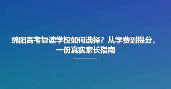 绵阳高考复读学校如何选择?从学费到提分,一份真实家长指南