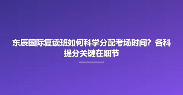 东辰国际复读班如何科学分配考场时间?各科提分关键在细节