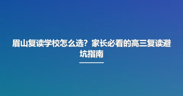 眉山复读学校怎么选?家长必看的高三复读避坑指南