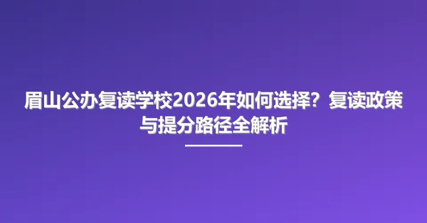 眉山公办复读学校2026年如何选择?复读政策与提分路径全解析