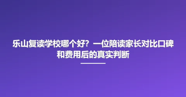 乐山复读学校哪个好?一位陪读家长对比口碑和费用后的真实判断