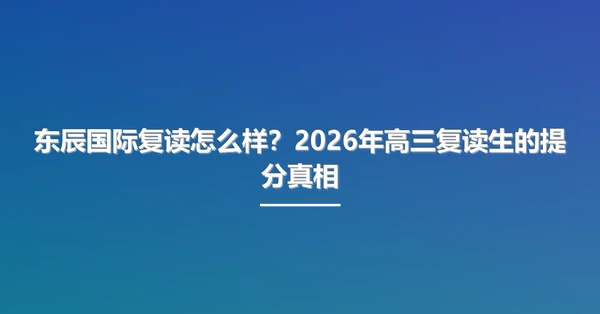 东辰国际复读怎么样?2026年高三复读生的提分真相