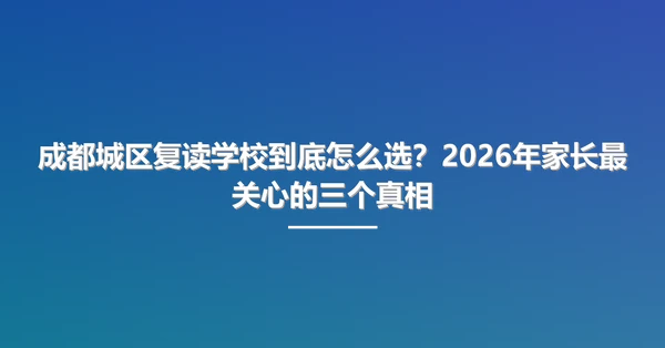 成都城区复读学校到底怎么选?2026年家长最关心的三个真相