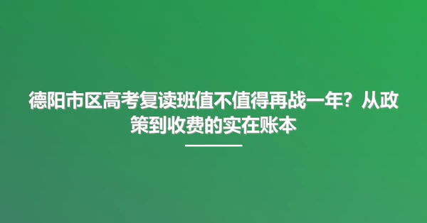 德阳市区高考复读班值不值得再战一年?从政策到收费的实在账本