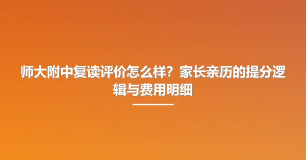 师大附中复读评价怎么样?家长亲历的提分逻辑与费用明细