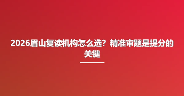 2026眉山复读机构怎么选?精准审题是提分的关键