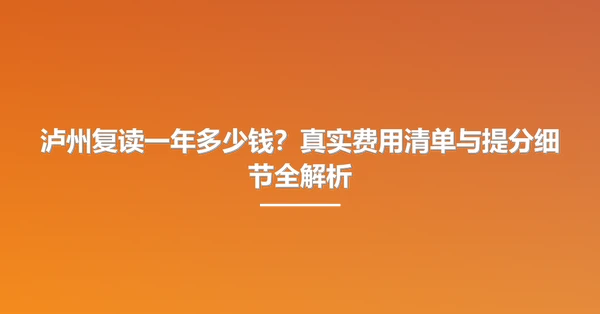 泸州复读一年多少钱？真实费用清单与提分细节全解析