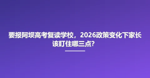 要报阿坝高考复读学校,2026政策变化下家长该盯住哪三点?