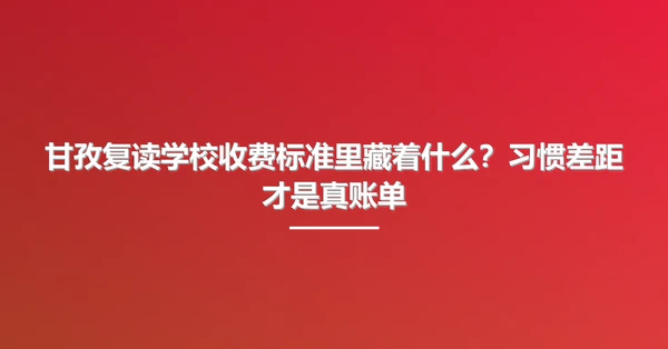 甘孜复读学校收费标准里藏着什么?习惯差距才是真账单
