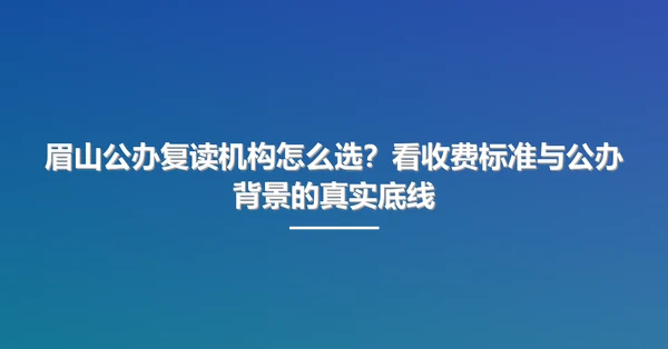 眉山公办复读机构怎么选?看收费标准与公办背景的真实底线