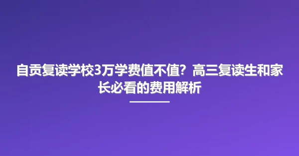 自贡复读学校3万学费值不值?高三复读生和家长必看的费用解析