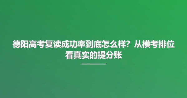 德阳高考复读成功率到底怎么样?从模考排位看真实的提分账