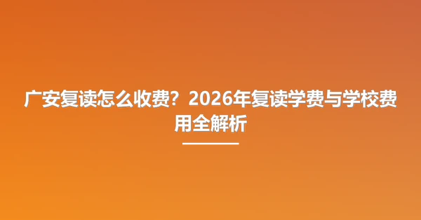 广安复读怎么收费？2026年复读学费与学校费用全解析