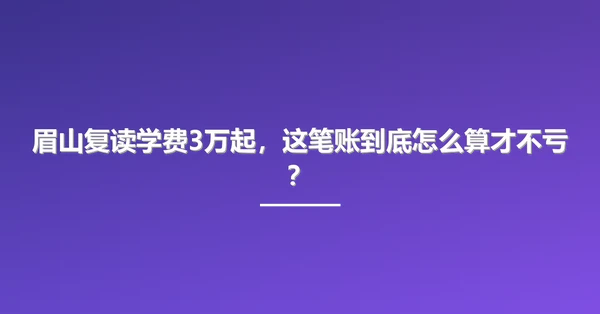 眉山复读学费3万起，这笔账到底怎么算才不亏？