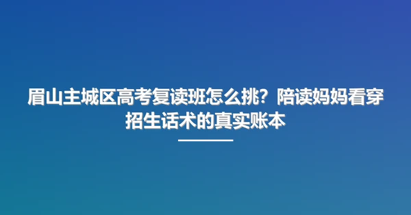 眉山主城区高考复读班怎么挑?陪读妈妈看穿招生话术的真实账本