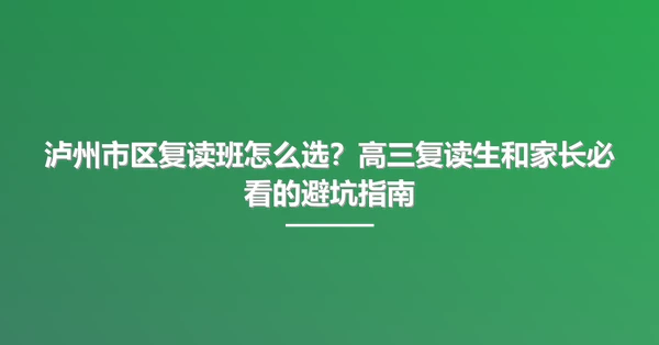 泸州市区复读班怎么选？高三复读生和家长必看的避坑指南