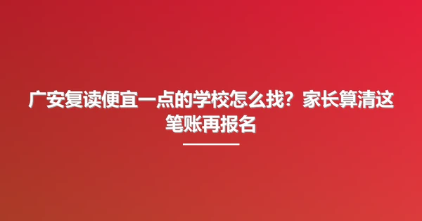 广安复读便宜一点的学校怎么找?家长算清这笔账再报名