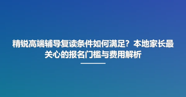 精锐高端辅导复读条件如何满足?本地家长最关心的报名门槛与费用解析