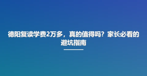 德阳复读学费2万多,真的值得吗?家长必看的避坑指南