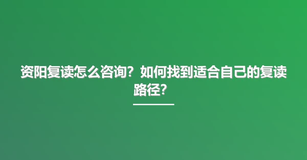 资阳复读怎么咨询?如何找到适合自己的复读路径?