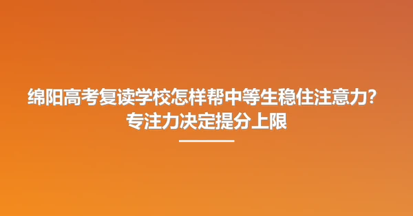 绵阳高考复读学校怎样帮中等生稳住注意力?专注力决定提分上限