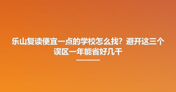 乐山复读便宜一点的学校怎么找?避开这三个误区一年能省好几千