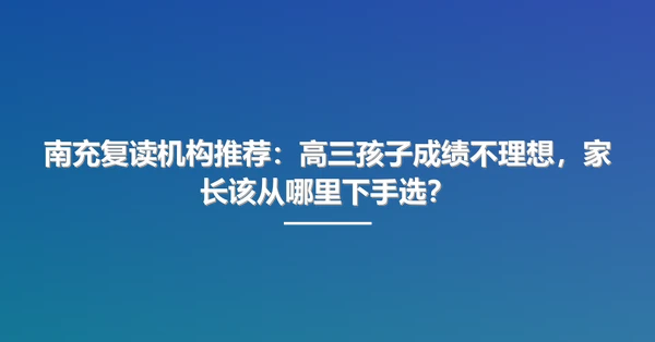 南充复读机构推荐:高三孩子成绩不理想,家长该从哪里下手选?