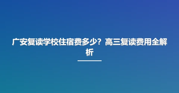 广安复读学校住宿费多少？高三复读费用全解析
