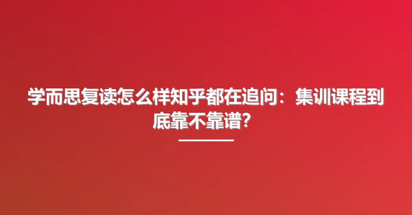 学而思复读怎么样知乎都在追问:集训课程到底靠不靠谱?