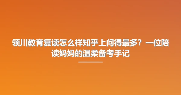 领川教育复读怎么样知乎上问得最多?一位陪读妈妈的温柔备考手记