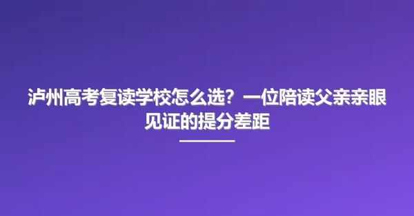 泸州高考复读学校怎么选?一位陪读父亲亲眼见证的提分差距