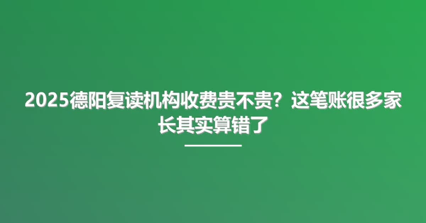 2025德阳复读机构收费贵不贵?这笔账很多家长其实算错了