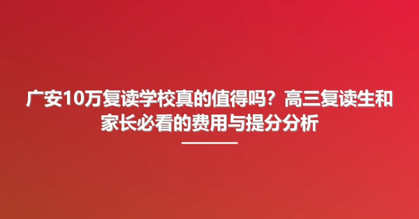 广安10万复读学校真的值得吗?高三复读生和家长必看的费用与提分分析