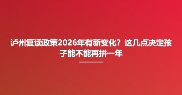 泸州复读政策2026年有新变化?这几点决定孩子能不能再拼一年