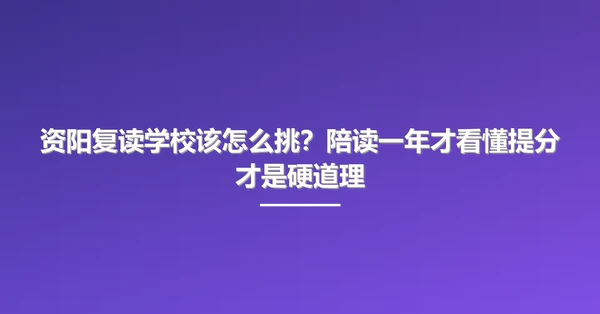 资阳复读学校该怎么挑?陪读一年才看懂提分才是硬道理