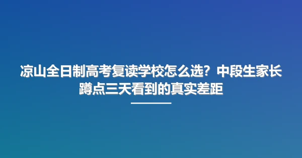 凉山全日制高考复读学校怎么选?中段生家长蹲点三天看到的真实差距