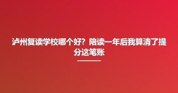泸州复读学校哪个好?陪读一年后我算清了提分这笔账