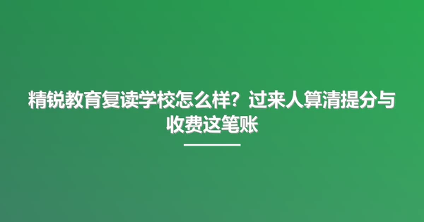 精锐教育复读学校怎么样?过来人算清提分与收费这笔账
