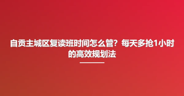 自贡主城区复读班时间怎么管?每天多抢1小时的高效规划法